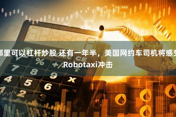 哪里可以杠杆炒股 还有一年半，美国网约车司机将感受Robotaxi冲击
