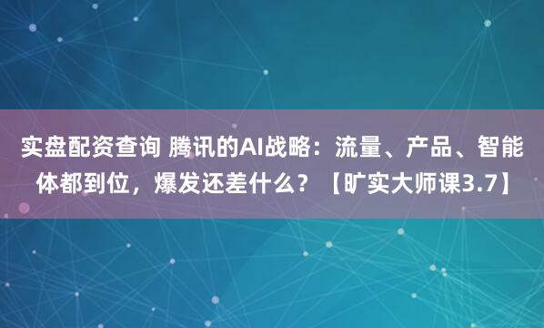 实盘配资查询 腾讯的AI战略：流量、产品、智能体都到位，爆发还差什么？【旷实大师课3.7】