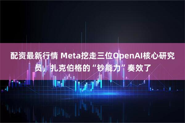 配资最新行情 Meta挖走三位OpenAI核心研究员，扎克伯格的“钞能力”奏效了