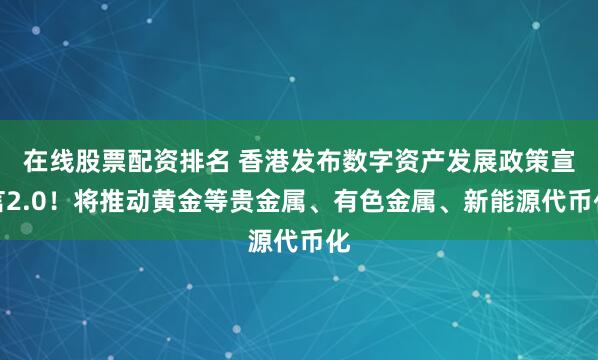 在线股票配资排名 香港发布数字资产发展政策宣言2.0！将推动黄金等贵金属、有色金属、新能源代币化