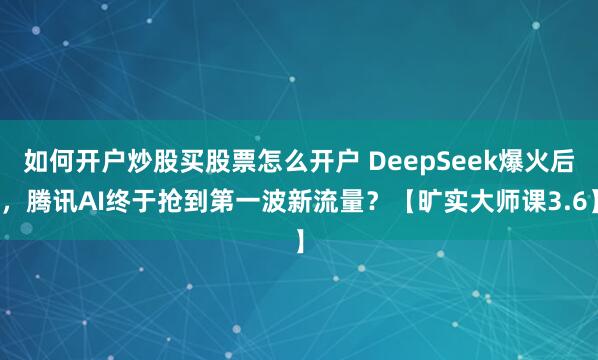 如何开户炒股买股票怎么开户 DeepSeek爆火后，腾讯AI终于抢到第一波新流量？【旷实大师课3.6】