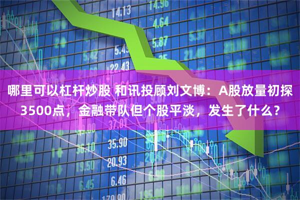 哪里可以杠杆炒股 和讯投顾刘文博：A股放量初探3500点，金融带队但个股平淡，发生了什么？