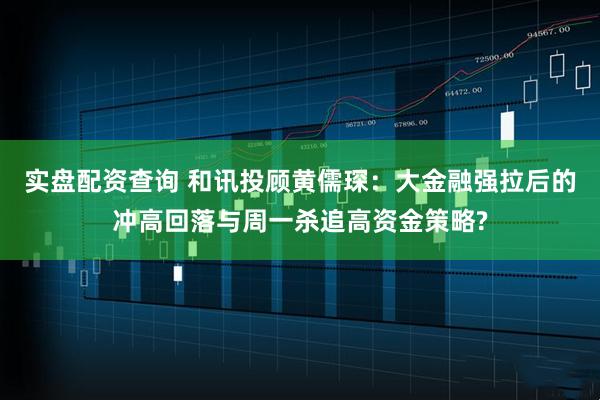 实盘配资查询 和讯投顾黄儒琛：大金融强拉后的冲高回落与周一杀追高资金策略?