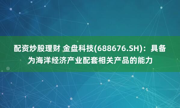 配资炒股理财 金盘科技(688676.SH)：具备为海洋经济产业配套相关产品的能力