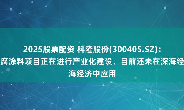 2025股票配资 科隆股份(300405.SZ)：石墨烯防腐涂料项目正在进行产业化建设，目前还未在深海经济中应用