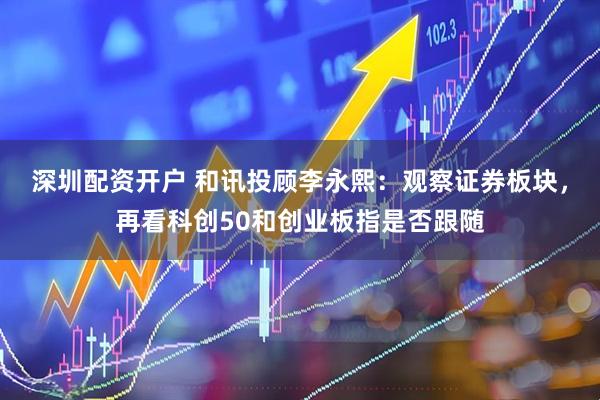 深圳配资开户 和讯投顾李永熙：观察证券板块，再看科创50和创业板指是否跟随