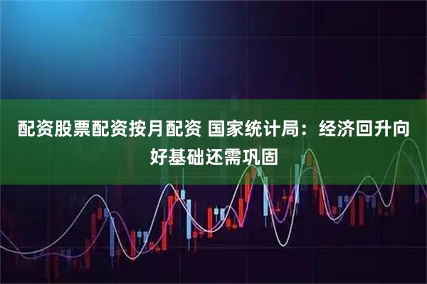 配资股票配资按月配资 国家统计局：经济回升向好基础还需巩固