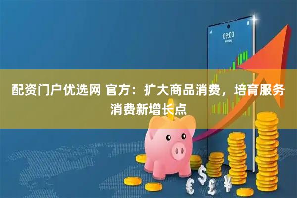 配资门户优选网 官方：扩大商品消费，培育服务消费新增长点