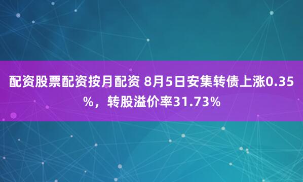 配资股票配资按月配资 8月5日安集转债上涨0.35%，转股溢价率31.73%