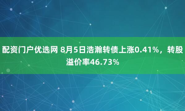 配资门户优选网 8月5日浩瀚转债上涨0.41%，转股溢价率46.73%
