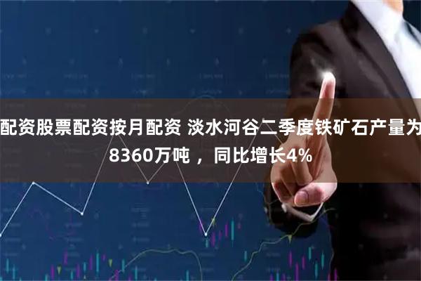 配资股票配资按月配资 淡水河谷二季度铁矿石产量为8360万吨 ，同比增长4%