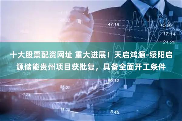 十大股票配资网址 重大进展！天启鸿源-绥阳启源储能贵州项目获批复，具备全面开工条件