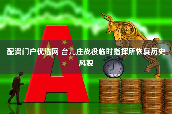 配资门户优选网 台儿庄战役临时指挥所恢复历史风貌