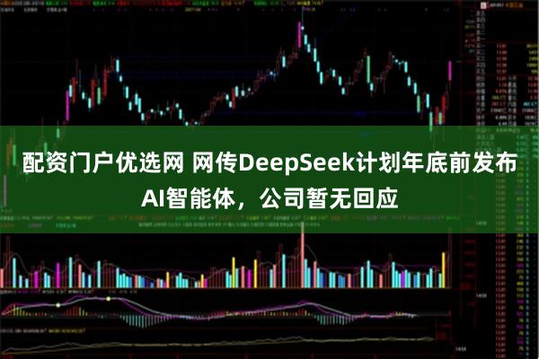 配资门户优选网 网传DeepSeek计划年底前发布AI智能体，公司暂无回应