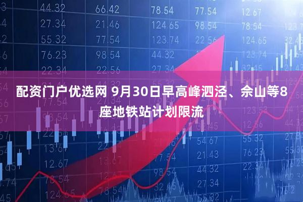 配资门户优选网 9月30日早高峰泗泾、佘山等8座地铁站计划限流