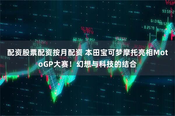 配资股票配资按月配资 本田宝可梦摩托亮相MotoGP大赛！幻想与科技的结合