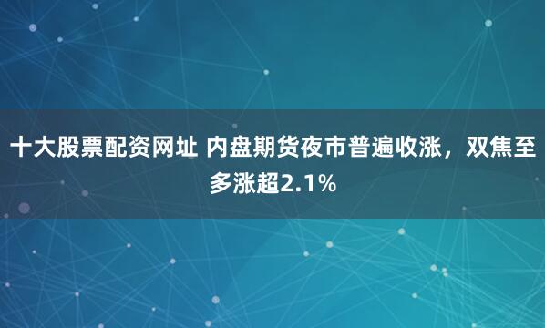 十大股票配资网址 内盘期货夜市普遍收涨，双焦至多涨超2.1%