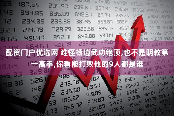 配资门户优选网 难怪杨逍武功绝顶,也不是明教第一高手,你看能打败他的9人都是谁