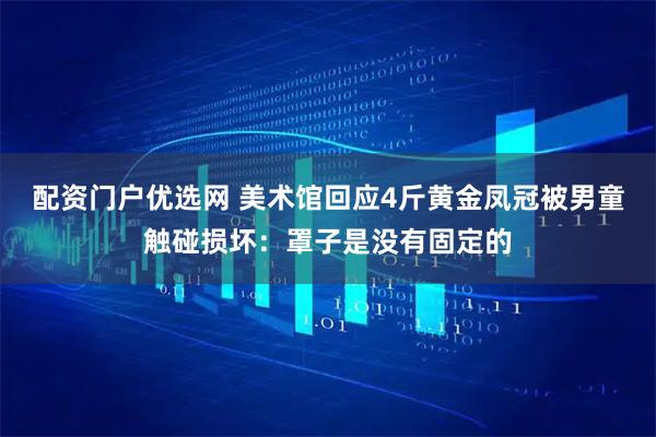 配资门户优选网 美术馆回应4斤黄金凤冠被男童触碰损坏：罩子是没有固定的