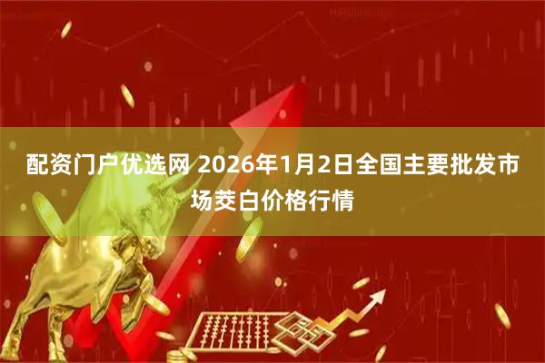 配资门户优选网 2026年1月2日全国主要批发市场茭白价格行情