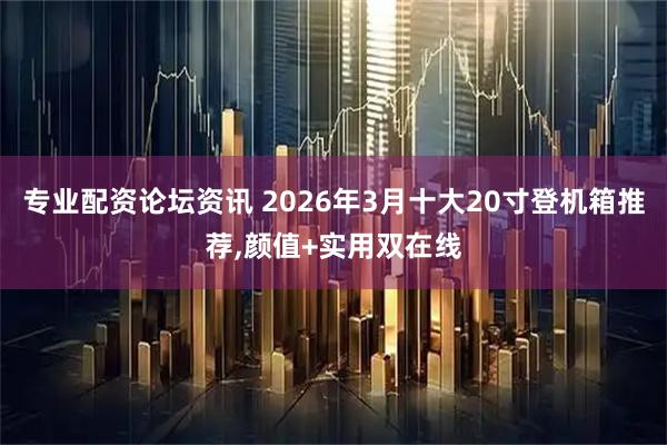 专业配资论坛资讯 2026年3月十大20寸登机箱推荐,颜值+实用双在线