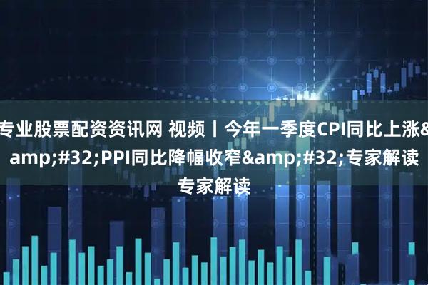 专业股票配资资讯网 视频丨今年一季度CPI同比上涨 PPI同比降幅收窄 专家解读