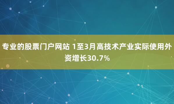 专业的股票门户网站 1至3月高技术产业实际使用外资增长30.7%