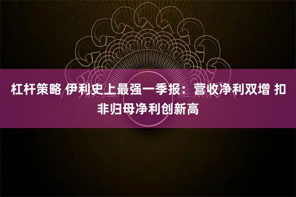 杠杆策略 伊利史上最强一季报：营收净利双增 扣非归母净利创新高
