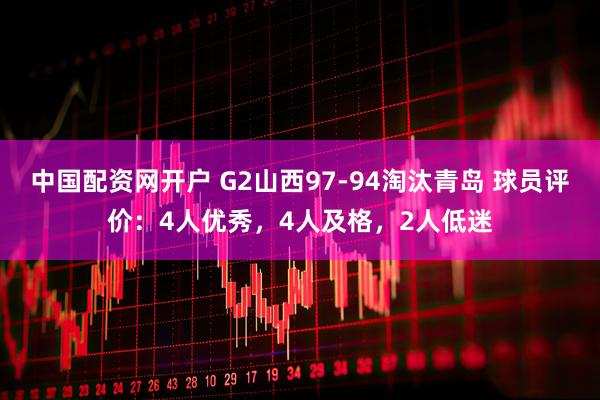中国配资网开户 G2山西97-94淘汰青岛 球员评价：4人优秀，4人及格，2人低迷
