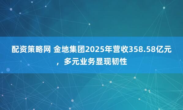 配资策略网 金地集团2025年营收358.58亿元，多元业务显现韧性