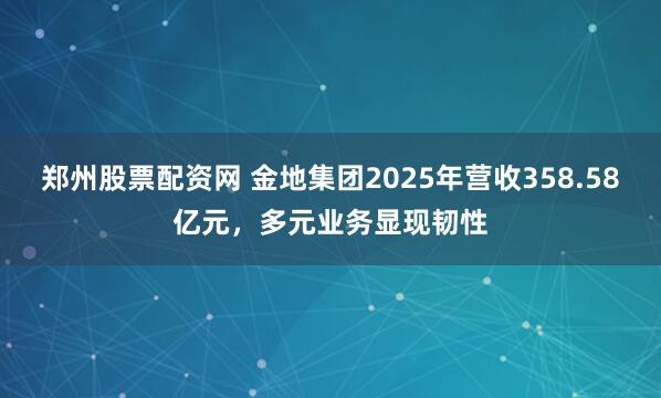 郑州股票配资网 金地集团2025年营收358.58亿元，多元业务显现韧性