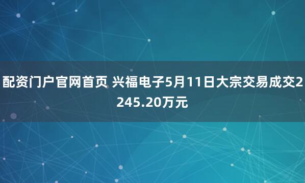 配资门户官网首页 兴福电子5月11日大宗交易成交2245.20万元