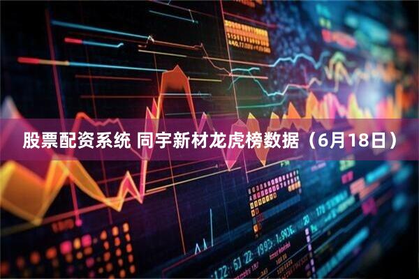 股票配资系统 同宇新材龙虎榜数据（6月18日）