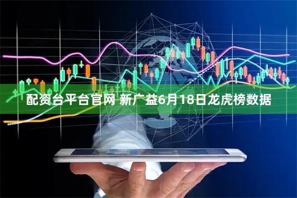 配资台平台官网 新广益6月18日龙虎榜数据
