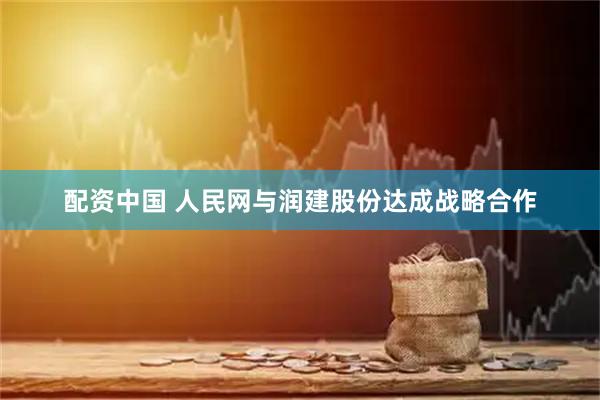 配资中国 人民网与润建股份达成战略合作