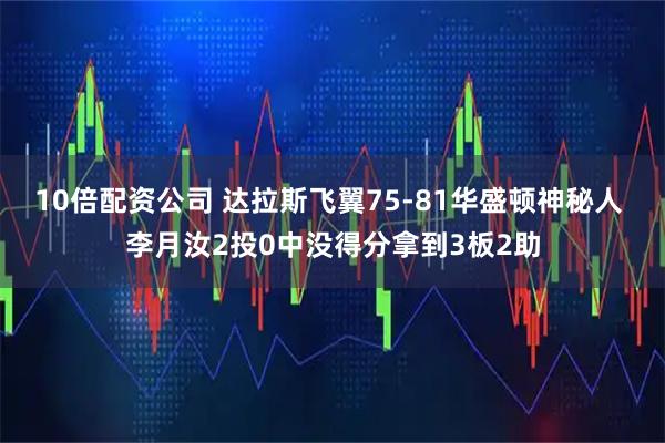 10倍配资公司 达拉斯飞翼75-81华盛顿神秘人 李月汝2投0中没得分拿到3板2助