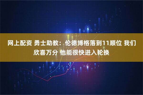 网上配资 勇士助教：伦德博格落到11顺位 我们欣喜万分 他能很快进入轮换