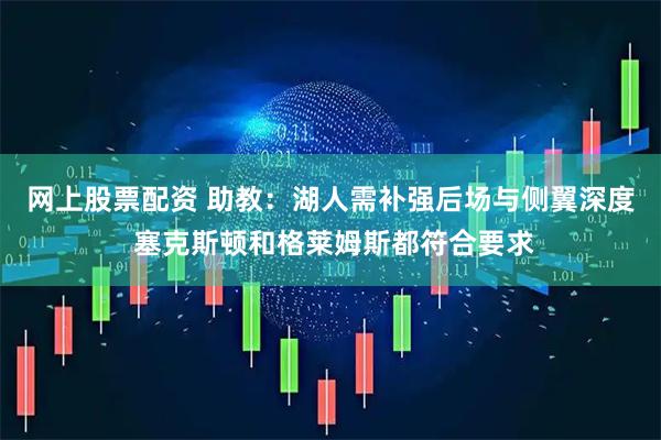 网上股票配资 助教：湖人需补强后场与侧翼深度 塞克斯顿和格莱姆斯都符合要求