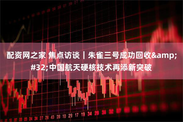 配资网之家 焦点访谈｜朱雀三号成功回收 中国航天硬核技术再添新突破