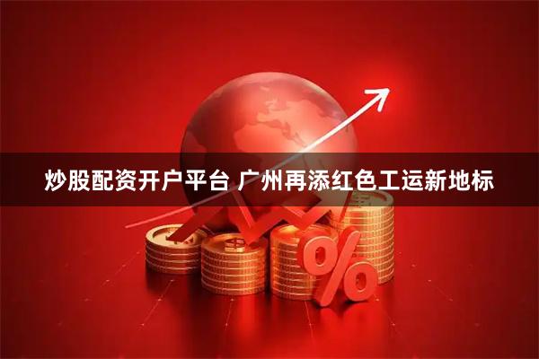 炒股配资开户平台 广州再添红色工运新地标