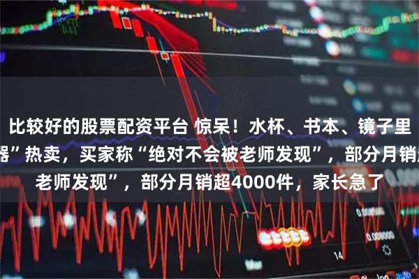 比较好的股票配资平台 惊呆！水杯、书本、镜子里都能藏！“藏手机神器”热卖，买家称“绝对不会被老师发现”，部分月销超4000件，家长急了
