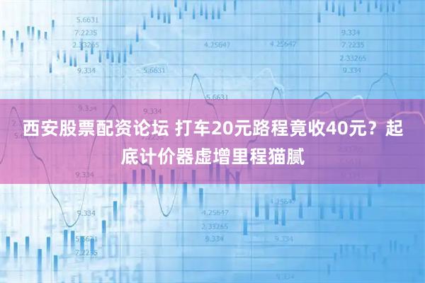 西安股票配资论坛 打车20元路程竟收40元？起底计价器虚增里程猫腻