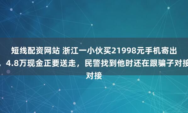 短线配资网站 浙江一小伙买21998元手机寄出，4.8万现金正要送走，民警找到他时还在跟骗子对接