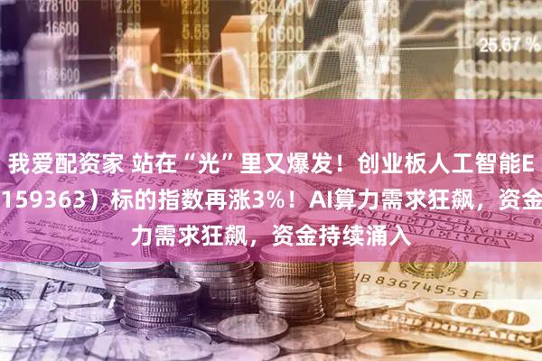 我爱配资家 站在“光”里又爆发！创业板人工智能ETF华宝（159363）标的指数再涨3%！AI算力需求狂飙，资金持续涌入