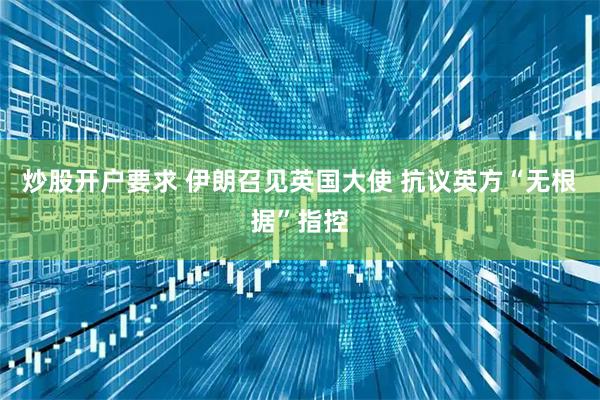 炒股开户要求 伊朗召见英国大使 抗议英方“无根据”指控