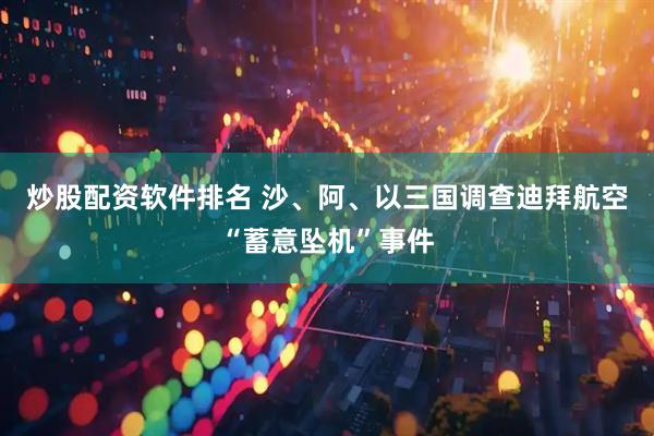 炒股配资软件排名 沙、阿、以三国调查迪拜航空“蓄意坠机”事件